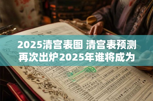 2025清宫表图 清宫表预测再次出炉2025年谁将成为下一位宝妃