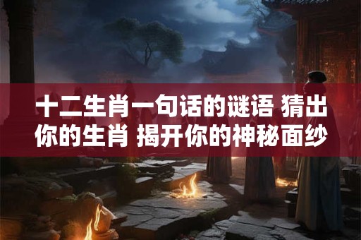 十二生肖一句话的谜语 猜出你的生肖 揭开你的神秘面纱！