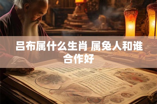 吕布属什么生肖 属兔人和谁合作好