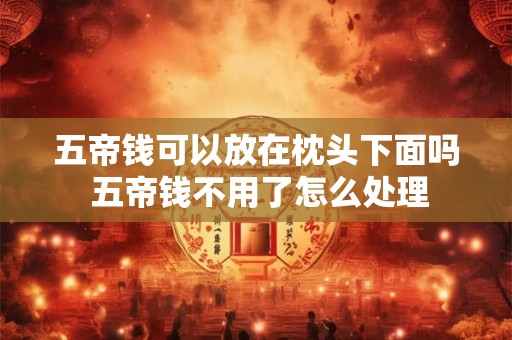 五帝钱可以放在枕头下面吗 五帝钱不用了怎么处理 五帝钱可以放在枕头下面吗 五帝钱不用了怎么处理