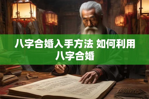 八字合婚入手方法 如何利用八字合婚