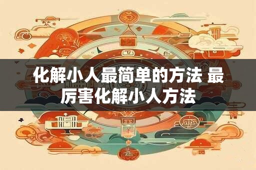 化解小人最简单的方法 最厉害化解小人方法