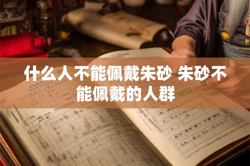 什么人不能佩戴朱砂 朱砂不能佩戴的人群