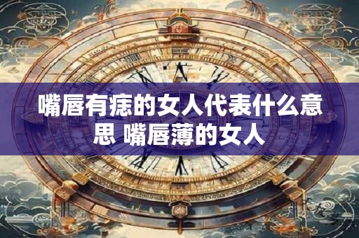 嘴唇有痣的女人代表什么意思 嘴唇薄的女人