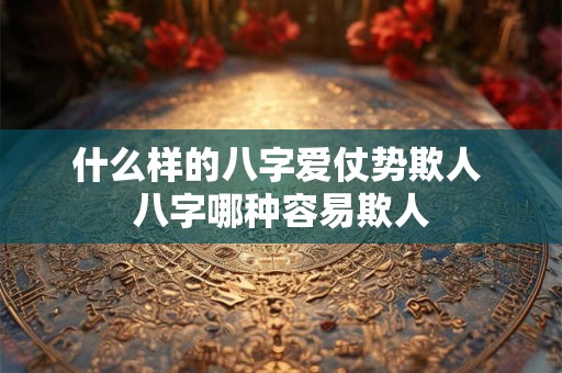 什么样的八字爱仗势欺人 八字哪种容易欺人 什么样的八字爱仗势欺人 八字哪种容易欺人