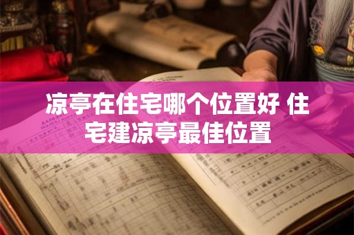 凉亭在住宅哪个位置好 住宅建凉亭最佳位置