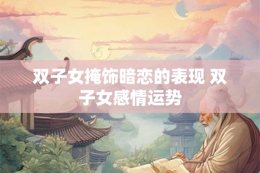 双子女掩饰暗恋的表现 双子女感情运势
