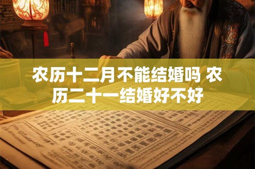 农历十二月不能结婚吗 农历二十一结婚好不好