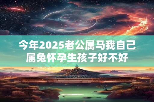 今年2025老公属马我自己属兔怀孕生孩子好不好 今年2025老公属马我自己属兔怀孕生孩子好不好