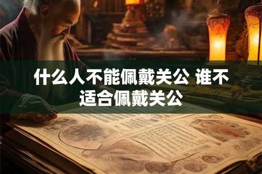 什么人不能佩戴关公 谁不适合佩戴关公
