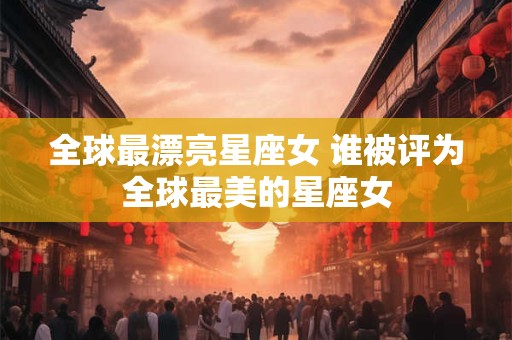 全球最漂亮星座女 谁被评为全球最美的星座女