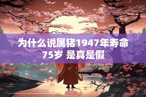 为什么说属猪1947年寿命75岁 是真是假