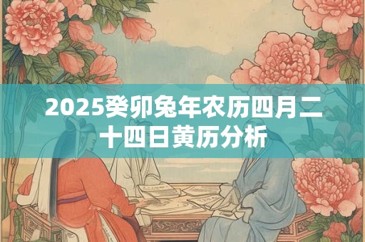 2025癸卯兔年农历四月二十四日黄历分析