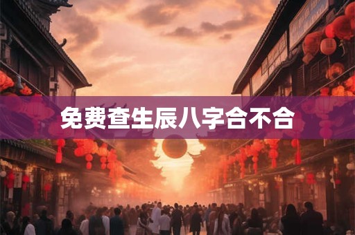 免费查生辰八字合不合 免费查生辰八字合不合