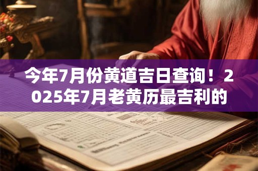 今年7月份黄道吉日查询!2025年7月老黄历最吉利的好日子一览表 今年7月份黄道吉日查询!2025年7月老黄历最吉利的好日子一览表