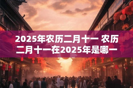 2025年农历二月十一 农历二月十一在2025年是哪一天