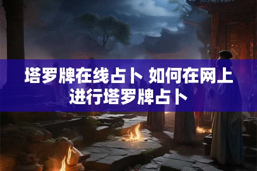 塔罗牌在线占卜 如何在网上进行塔罗牌占卜