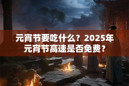 元宵节要吃什么？2025年元宵节高速是否免费？