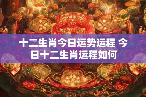 十二生肖今日运势运程 今日十二生肖运程如何