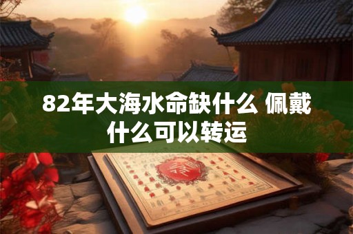 82年大海水命缺什么 佩戴什么可以转运