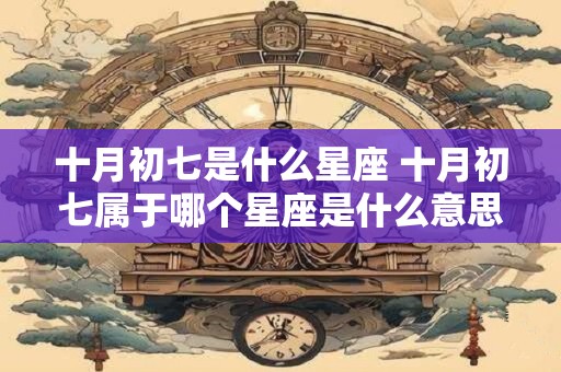 十月初七是什么星座 十月初七属于哪个星座是什么意思