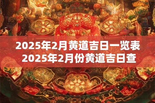2025年2月黄道吉日一览表 2025年2月份黄道吉日查询