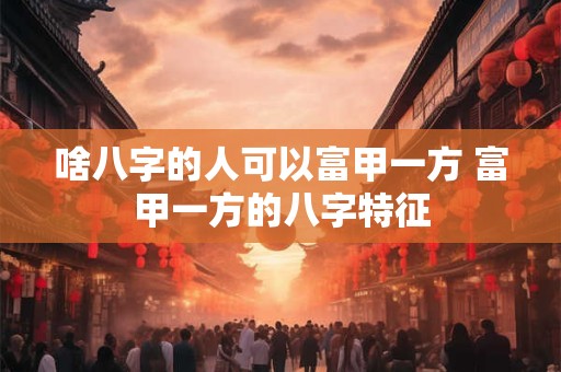 啥八字的人可以富甲一方 富甲一方的八字特征