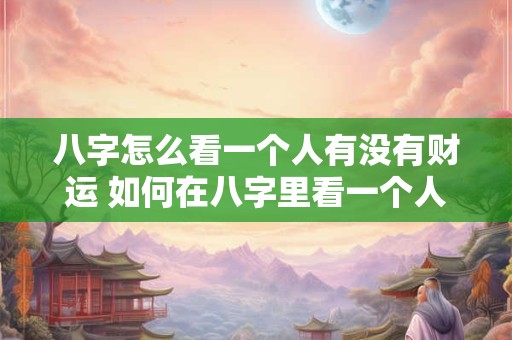 八字怎么看一个人有没有财运 如何在八字里看一个人有没有财运