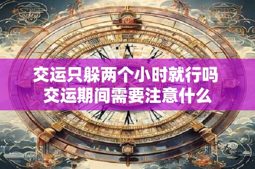 交运只躲两个小时就行吗 交运期间需要注意什么