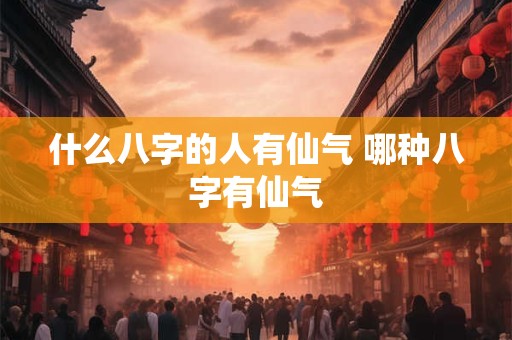 什么八字的人有仙气 哪种八字有仙气