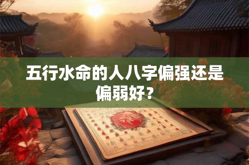 五行水命的人八字偏强还是偏弱好？