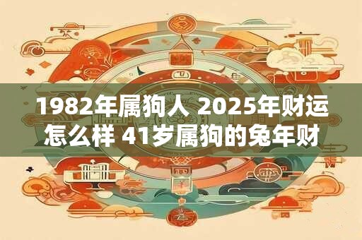 1982年属狗人 2025年财运怎么样 41岁属狗的兔年财气好吗