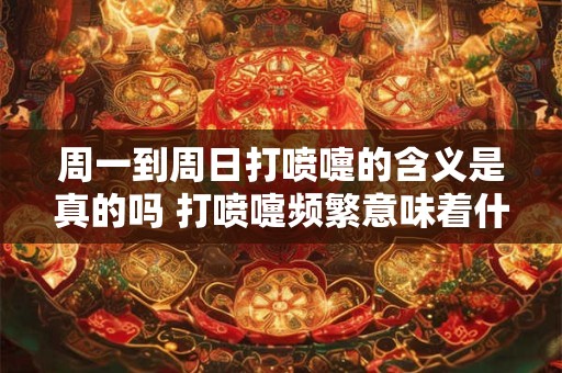 周一到周日打喷嚏的含义是真的吗 打喷嚏频繁意味着什么