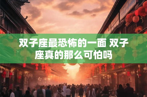 双子座最恐怖的一面 双子座真的那么可怕吗