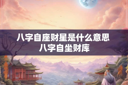 八字自座财星是什么意思 八字自坐财库