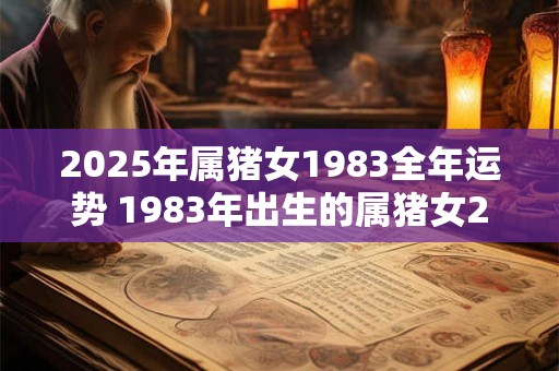 2025年属猪女1983全年运势 1983年出生的属猪女2025年全年运势如何