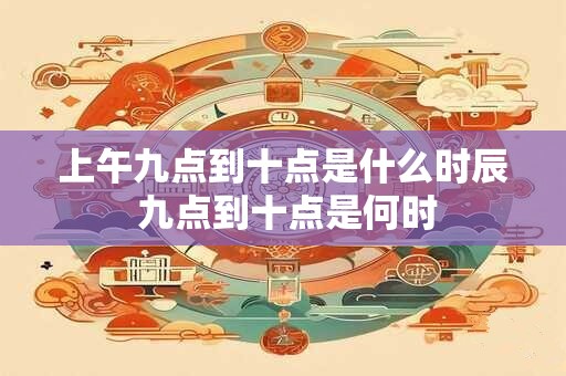 上午九点到十点是什么时辰 九点到十点是何时