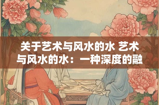 关于艺术与风水的水 艺术与风水的水：一种深度的融合与解读