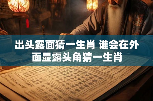 出头露面猜一生肖 谁会在外面显露头角猜一生肖