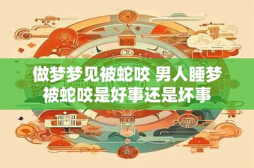 做梦梦见被蛇咬 男人睡梦被蛇咬是好事还是坏事