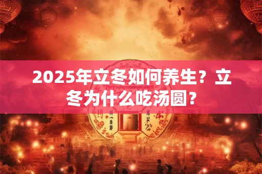 2025年立冬如何养生？立冬为什么吃汤圆？