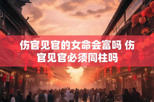伤官见官的女命会富吗 伤官见官必须同柱吗