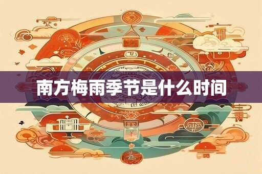 南方梅雨季节是什么时间 南方梅雨季节是什么时间