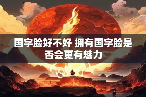 国字脸好不好 拥有国字脸是否会更有魅力