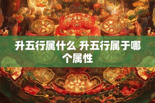 升五行属什么 升五行属于哪个属性