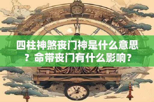 四柱神煞丧门神是什么意思?命带丧门有什么影响? 四柱神煞丧门神是什么意思?命带丧门有什么影响?