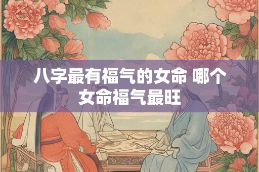 八字最有福气的女命 哪个女命福气最旺