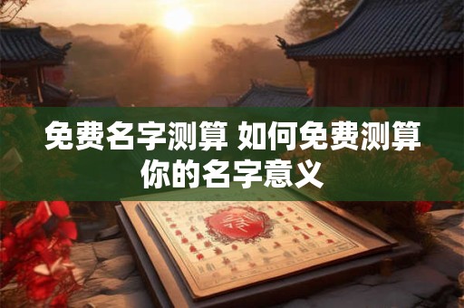 免费名字测算 如何免费测算你的名字意义