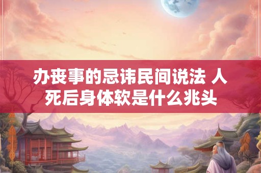 办丧事的忌讳民间说法 人死后身体软是什么兆头