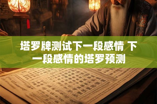 塔罗牌测试下一段感情 下一段感情的塔罗预测